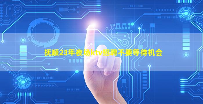 抚顺23年夜场ktv招聘不要等待机会