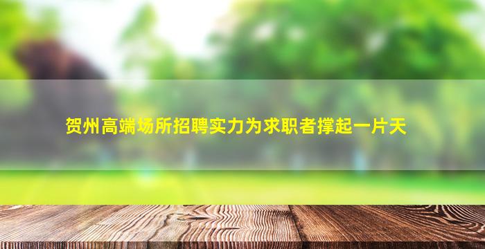贺州高端场所招聘实力为求职者撑起一片天